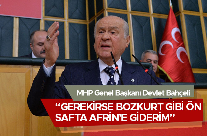 “GEREKİRSE BOZKURT GİBİ ÖN SAFTA AFRİN’E GİDERİM”