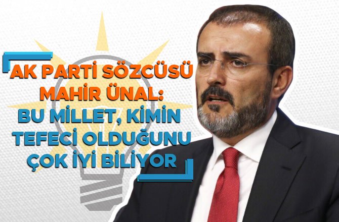 AK PARTİ SÖZCÜSÜ MAHİR ÜNAL: BU MİLLET, KİMİN TEFECİ OLDUĞUNU ÇOK İYİ BİLİYOR