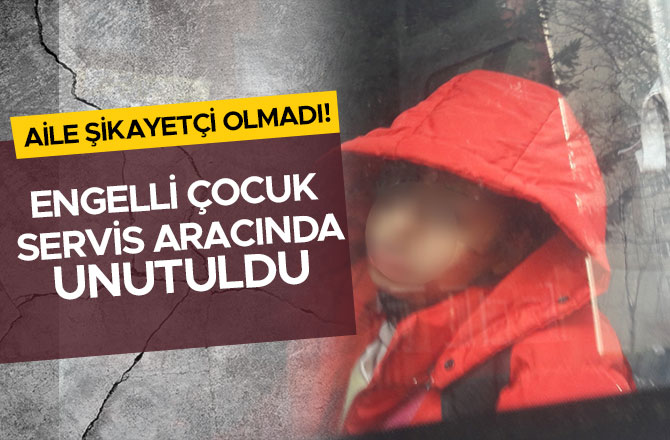 ENGELLİ ÇOCUK SERVİS ARACINDA UNUTULDU