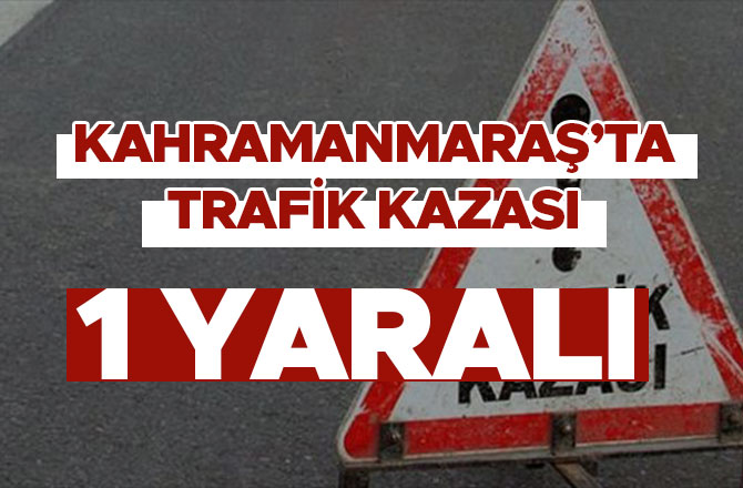 KAHRAMANMARAŞ'TA TRAFİK KAZASI: 1 KİŞİ YARALANDI