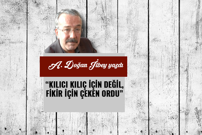“KILICI KILIÇ İÇİN DEĞİL, FİKİR İÇİN ÇEKEN ORDU”
