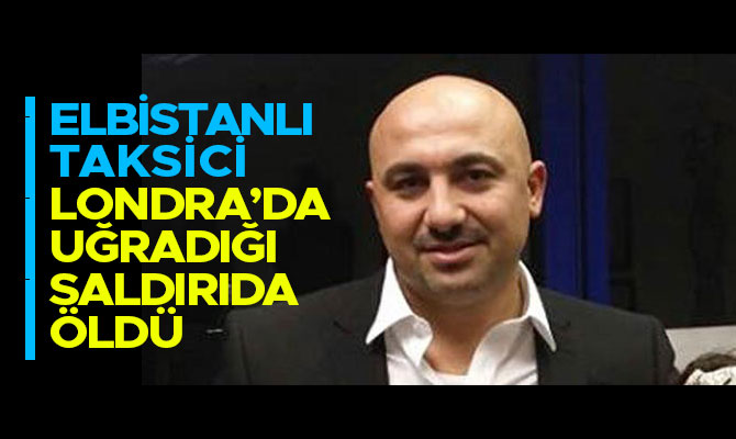 ELBİSTANLI TAKSİCİ, LONDRA’DA UĞRADIĞI SALDIRIDA ÖLDÜ
