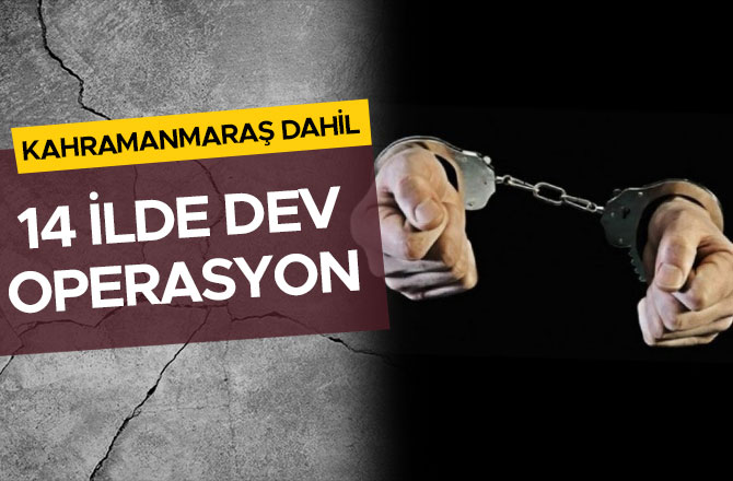 KAHRAMANMARAŞ DAHİL 14 İLDE DEV OPERASYON