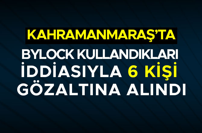 BYLOCK KULLANDIKLARI İDDİASIYLA 6 KİŞİ GÖZALTINA ALINDI