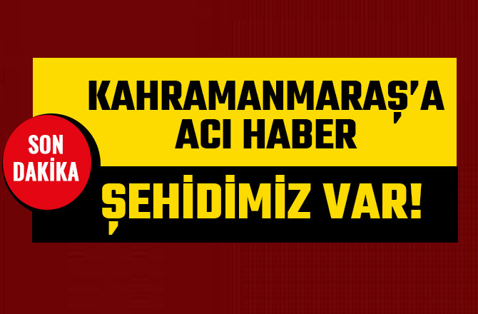 KAHRAMANMARAŞ'A ACI HABER! ŞEHİDİMİZ VAR