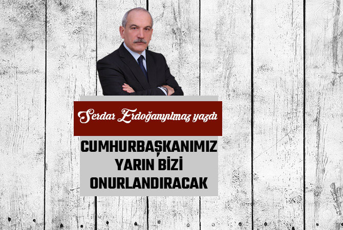 CUMHURBAŞKANIMIZ YARIN BİZİ ONURLANDIRACAK