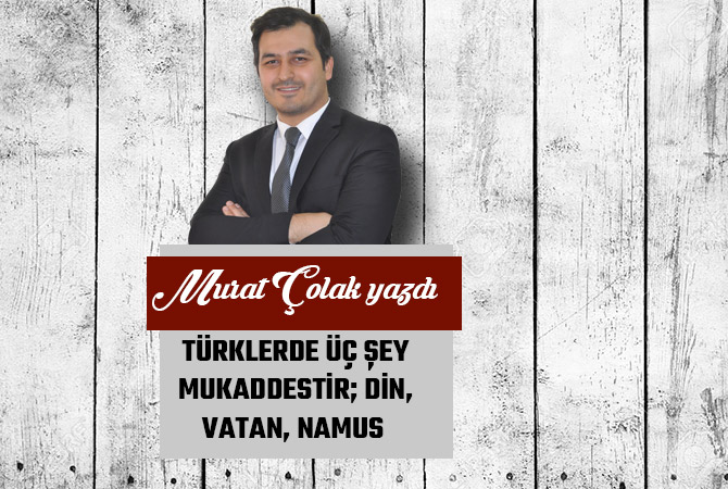 TÜRKLERDE ÜÇ ŞEY MUKADDESTİR; DİN, VATAN, NAMUS