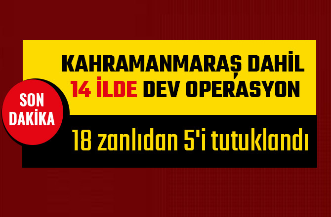 KAHRAMANMARAŞ DAHİL 14 İLDE DEV OPERASYON