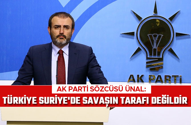 AK PARTİ SÖZCÜSÜ ÜNAL: TÜRKİYE SURİYE'DE SAVAŞIN TARAFI DEĞİLDİR