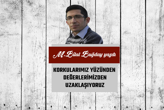 KORKULARIMIZ YÜZÜNDEN DEĞERLERİMİZDEN UZAKLAŞIYORUZ