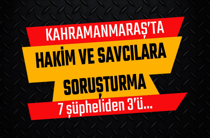 KAHRAMANMARAŞ'TA  HAKİM VE SAVCILARA SORUŞTURMA