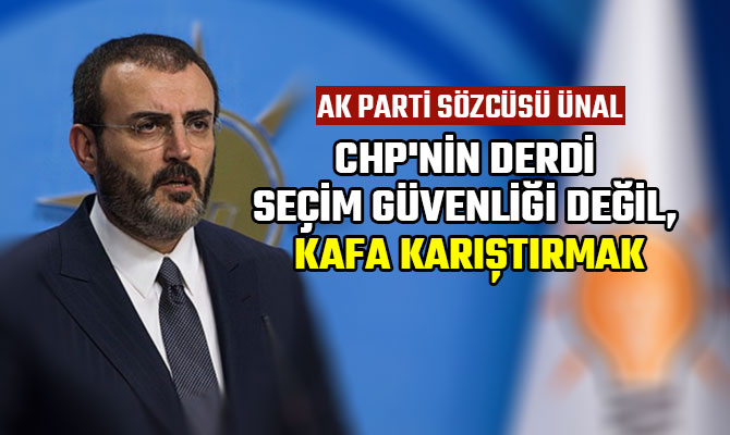 AK PARTİ SÖZCÜSÜ ÜNAL: CHP'NİN DERDİ SEÇİM GÜVENLİĞİ DEĞİL, KAFA KARIŞTIRMAK