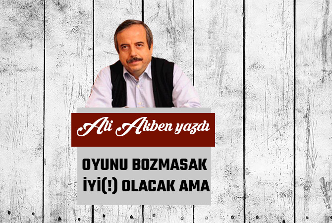 OYUNU BOZMASAK İYİ(!) OLACAK AMA