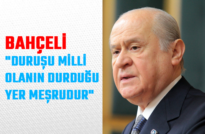 BAHÇELİ:  "DURUŞU MİLLİ OLANIN DURDUĞU YER MEŞRUDUR"