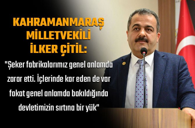 KAHRAMANMARAŞ MİLLETVEKİLİ İLKER ÇİTİL: "ŞEKER FABRİKALARIMIZ GENEL ANLAMDA ZARAR ETTİ...