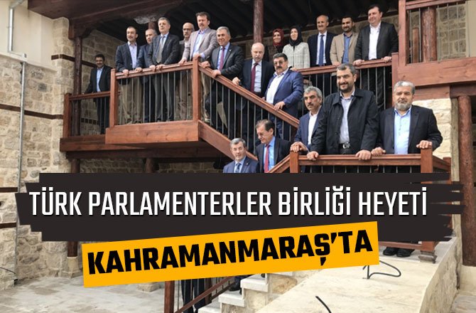 TÜRK PARLAMENTERLER BİRLİĞİ HEYETİ KAHRAMANMARAŞ'TA