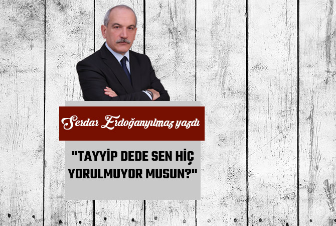 "TAYYİP DEDE SEN HİÇ YORULMUYOR MUSUN?"