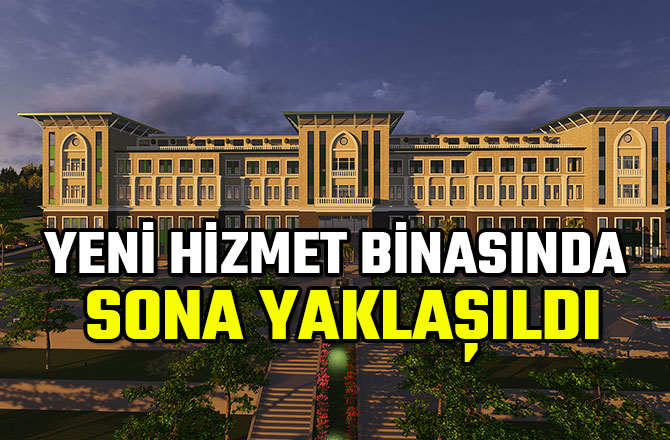 YENİ HİZMET BİNASINDA SONA YAKLAŞILDI