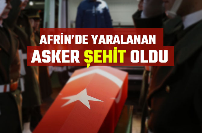 AFRİN’DE YARALANAN ASKER ŞEHİT OLDU