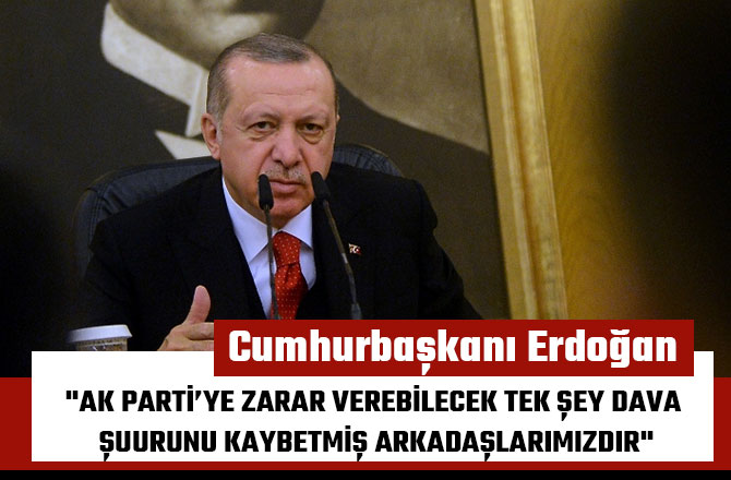 "AK PARTİ’YE ZARAR VEREBİLECEK TEK ŞEY DAVA ŞUURUNU KAYBETMİŞ ARKADAŞLARIMIZDIR"