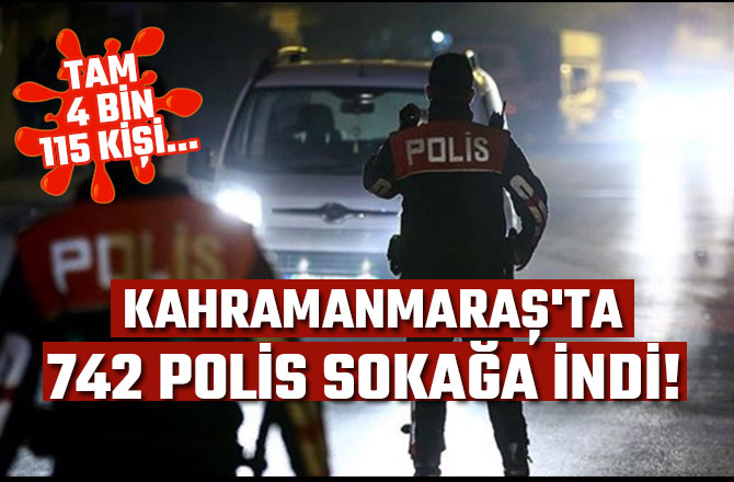 KAHRAMANMARAŞ'TA 742 POLİS SOKAĞA İNDİ! TAM 4 BİN 115 KİŞİ...