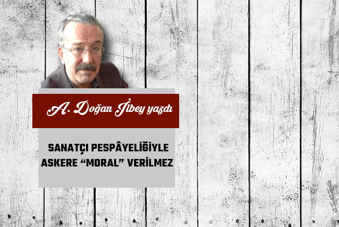 SANATÇI PESPÂYELİĞİYLE ASKERE “MORAL” VERİLMEZ