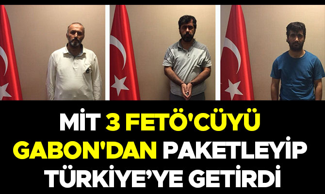 MİT 3 FETÖ'CÜYÜ GABON'DAN PAKETLEYİP GETİRDİ