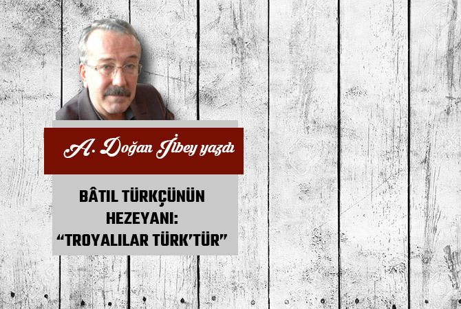 BÂTIL TÜRKÇÜNÜN HEZEYANI: “TROYALILAR TÜRK’TÜR”