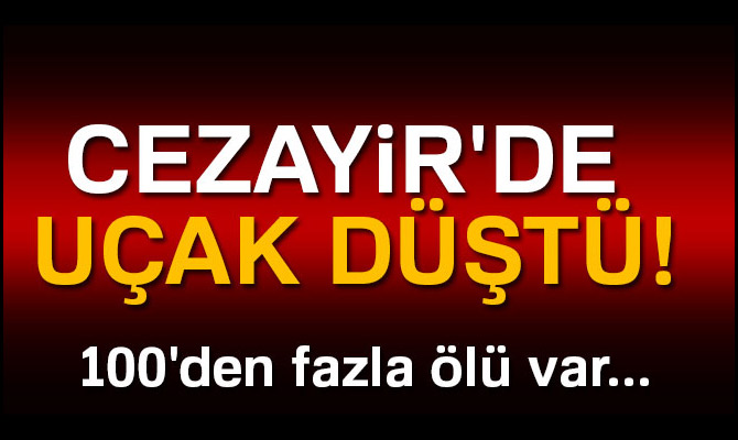 CEZAYİR'DE UÇAK DÜŞTÜ! 100'DEN FAZLA ÖLÜ VAR