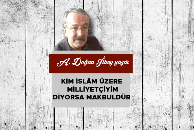 KİM İSLÂM ÜZERE MİLLİYETÇİYİM DİYORSA MAKBULDÜR