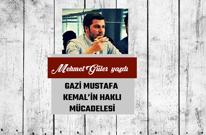 GAZİ MUSTAFA KEMAL’İN HAKLI MÜCADELESİ