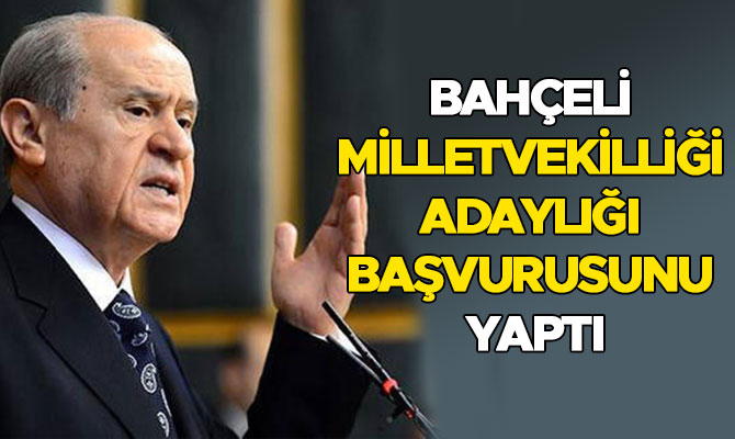 BAHÇELİ MİLLETVEKİLLİĞİ ADAYLIĞI BAŞVURUSUNU YAPTI