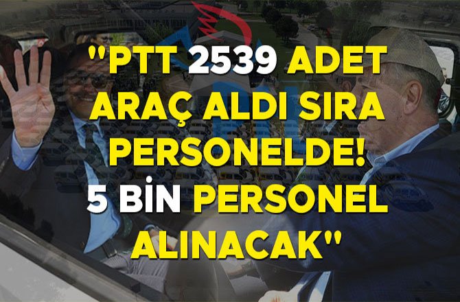 "PTT 2539 ADET ARAÇ ALDI SIRA PERSONELDE! 5 BİN PERSONEL ALINACAK"