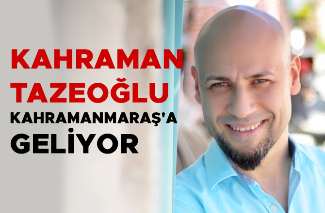 KAHRAMAN TAZEOĞLU, KAHRAMANMARAŞ'A GELİYOR