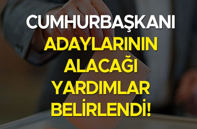 CUMHURBAŞKANI ADAYLARININ ALACAĞI YARDIMLAR BELİRLENDİ