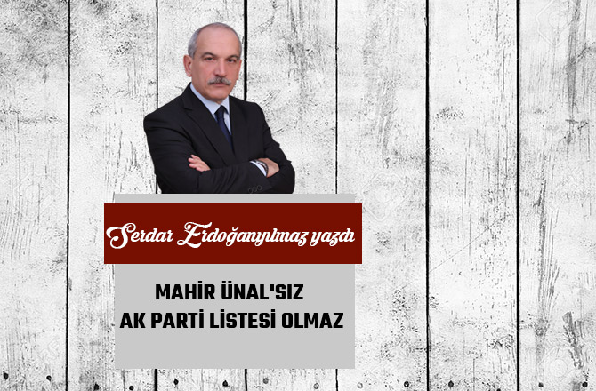 MAHİR ÜNAL'SIZ AK PARTİ LİSTESİ OLMAZ...