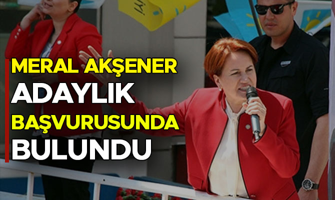 MERAL AKŞENER ADAYLIK BAŞVURUSUNDA BULUNDU