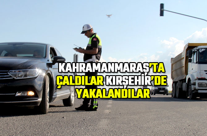 KAHRAMANMARAŞ’TA ÇALDILAR KIRŞEHİR’DE YAKALANDILAR