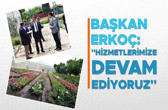 BAŞKAN ERKOÇ, "HİZMETLERİMİZE DEVAM EDİYORUZ"