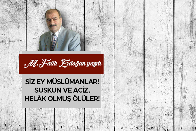 SİZ EY MÜSLÜMANLAR! SUSKUN VE ACİZ, HELÂK OLMUŞ ÖLÜLER!