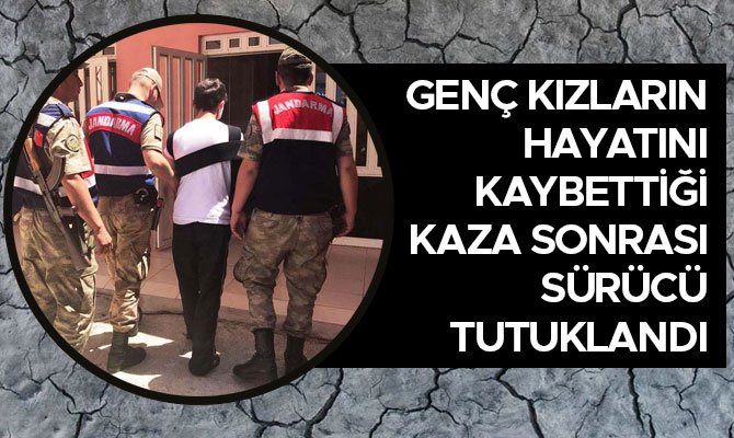 GENÇ KIZLARIN HAYATINI KAYBETTİĞİ KAZA SONRASI SÜRÜCÜ TUTUKLANDI