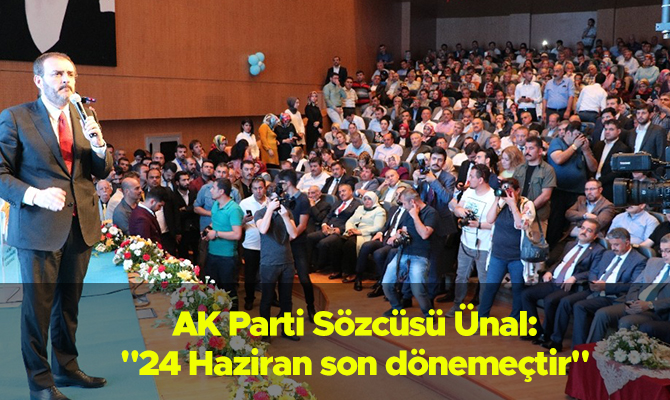 AK PARTİ SÖZCÜSÜ ÜNAL: "24 HAZİRAN SON DÖNEMEÇTİR"