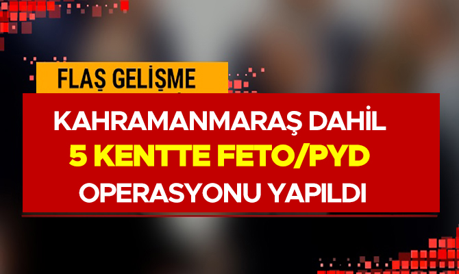 KAHRAMANMARAŞ DAHİL 5 KENTTE FETO/PYD OPERASYONU YAPILDI
