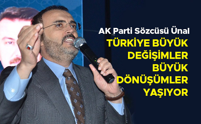AK PARTİ SÖZCÜSÜ ÜNAL: “TÜRKİYE BÜYÜK DEĞİŞİMLER, BÜYÜK DÖNÜŞÜMLER YAŞIYOR”