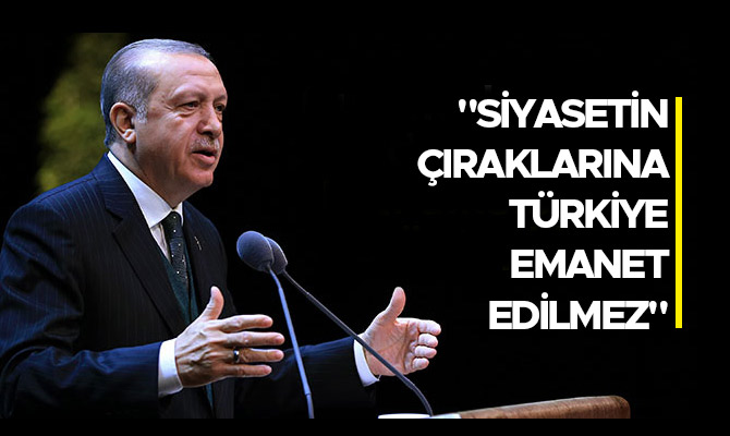 "SİYASETİN ÇIRAKLARINA  TÜRKİYE EMANET EDİLMEZ"