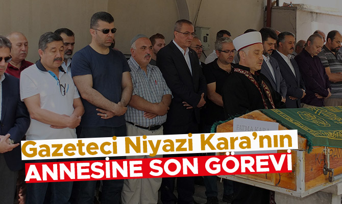 GAZETECİ NİYAZİ KARA’NIN ANNESİNE SON GÖREVİ