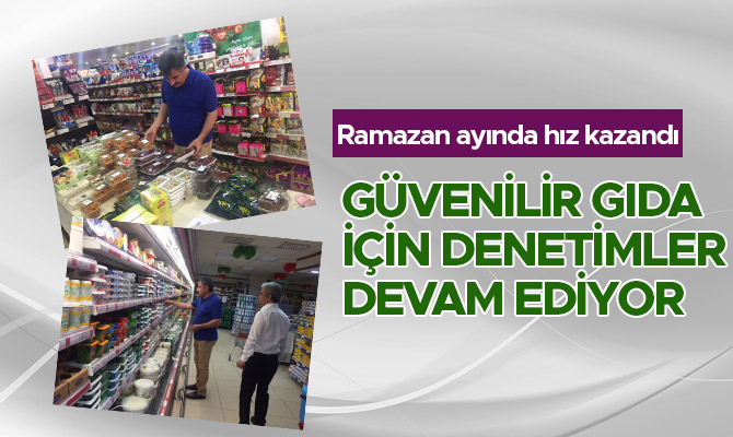 GÜVENİLİR GIDA İÇİN DENETİMLER DEVAM EDİYOR
