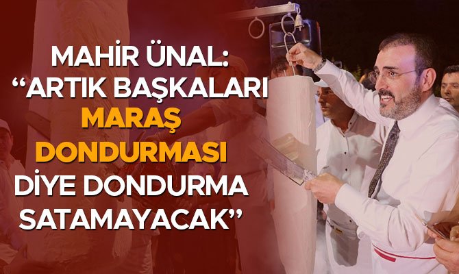MAHİR ÜNAL: “ARTIK BAŞKALARI MARAŞ DONDURMASI DİYE DONDURMA SATAMAYACAK”