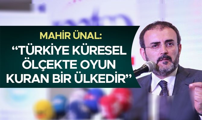 MAHİR ÜNAL: “TÜRKİYE KÜRESEL ÖLÇEKTE OYUN KURAN BİR ÜLKEDİR”