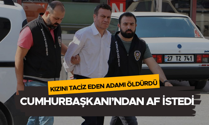 KIZINI TACİZ EDEN ADAMI ÖLDÜRDÜ, CUMHURBAŞKANI’NDAN AF İSTEDİ